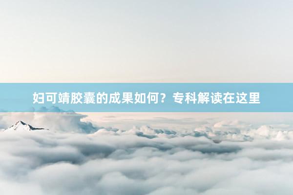 妇可靖胶囊的成果如何？专科解读在这里
