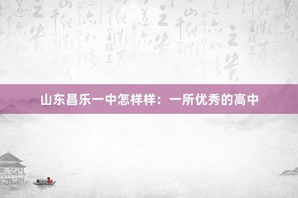 山东昌乐一中怎样样：一所优秀的高中