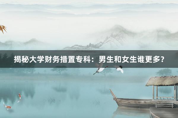 揭秘大学财务措置专科：男生和女生谁更多？