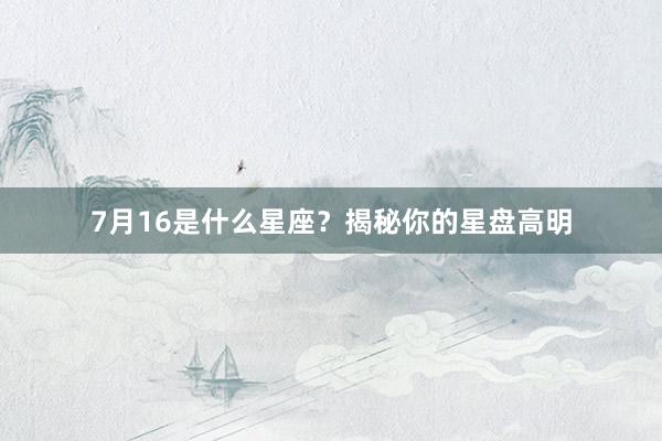 7月16是什么星座？揭秘你的星盘高明