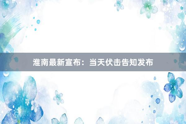 淮南最新宣布：当天伏击告知发布